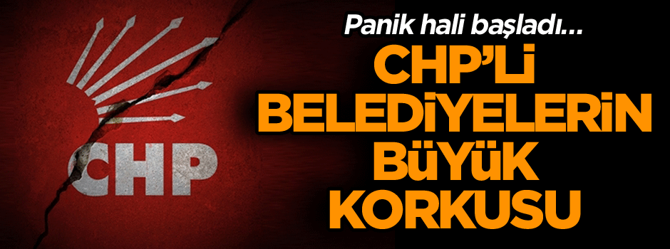 Panik hali başladı… CHP’li belediyelerin büyük korkusu…