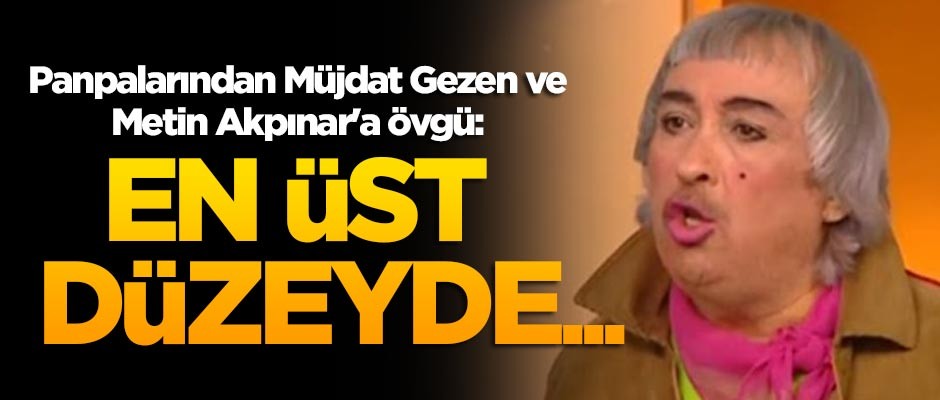 Panpalarından Müjdat Gezen ve Metin Akpınar'a övgü: En üst düzeyde...