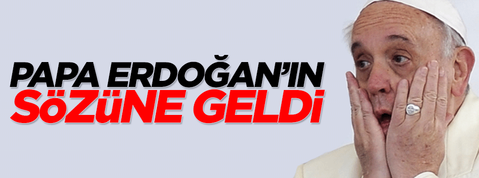 Papa da Erdoğan'ın sözüne geldi