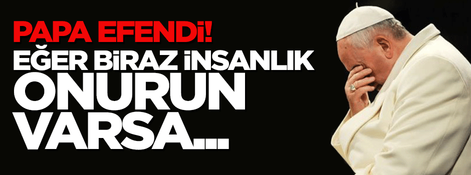 Papa Efendi! Eğer biraz insanlık onurun varsa...