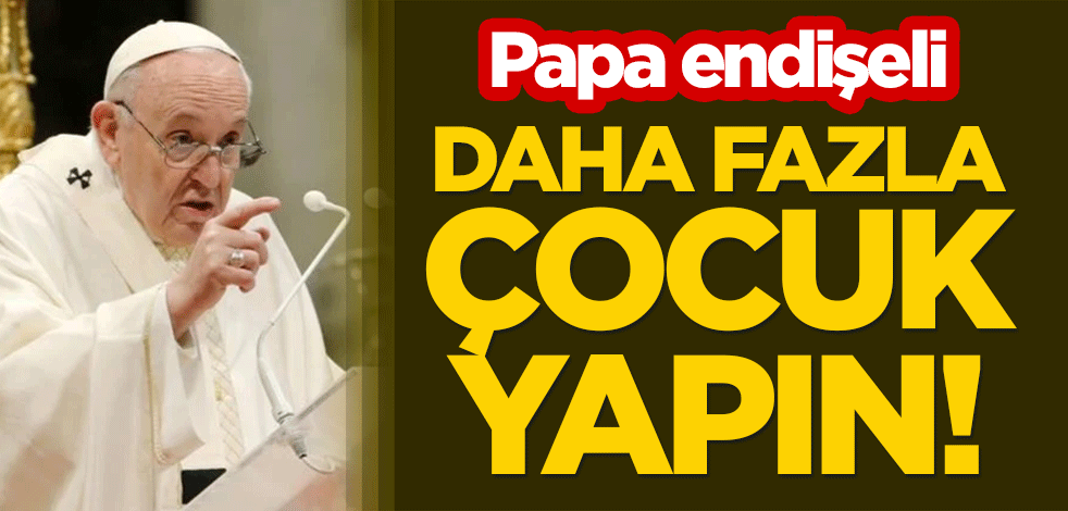 Papa endişeli: Daha fazla çocuk yapın!
