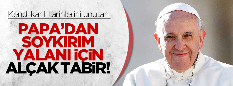 Papa Francesco'dan sözde soykırım için alçak tabir!