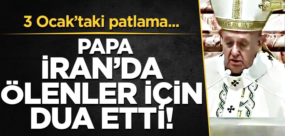 Papa Francis İran'da büyük patlamada ölenler için dua etti, mesaj verdi! Dünya gündeminde