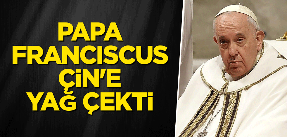Papa Franciscus Çin'e yağ çekti