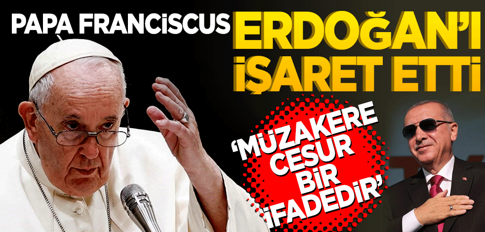 Papa Franciscus Erdoğan’ı işaret etti! Müzakere cesur bir ifadedir