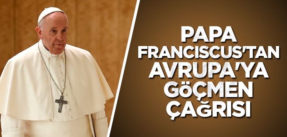 Papa Franciscus'tan Avrupa'ya göçmen çağrısı