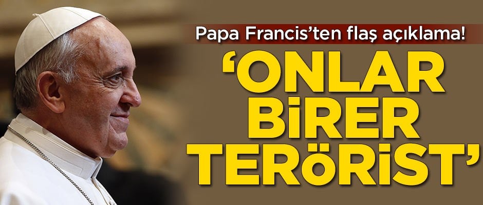 Papa Francis'ten flaş açıklama! 'Onlar birer terörist'