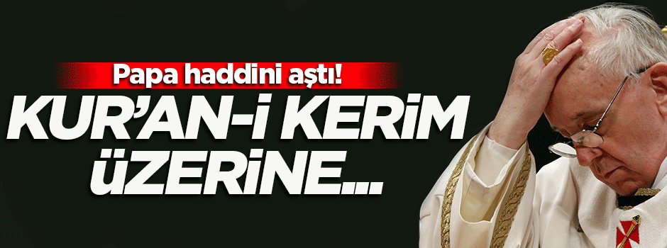 Papa haddini aştı! Kur'an-i Kerim üzerine...