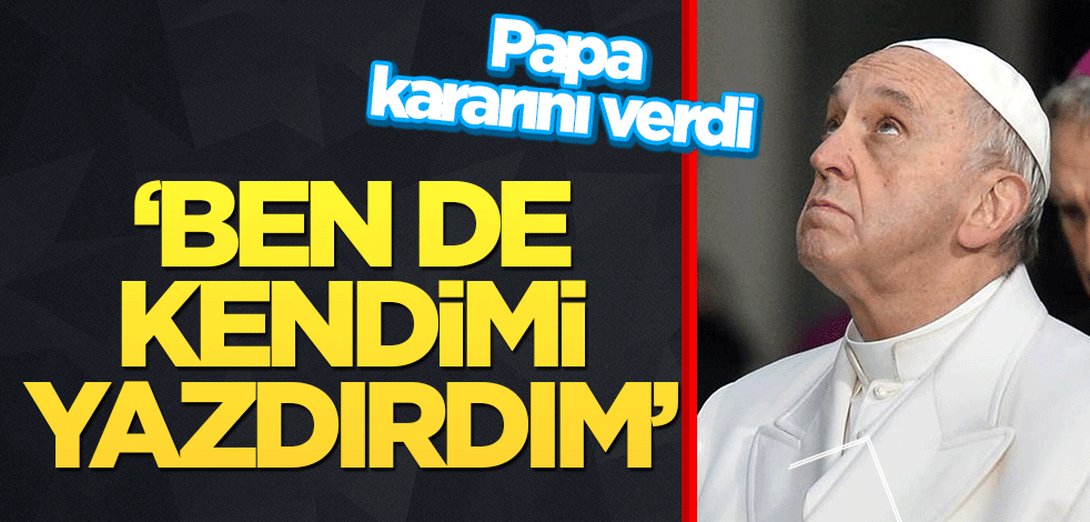 Papa kararını verdi: Ben de kendimi yazdırdım