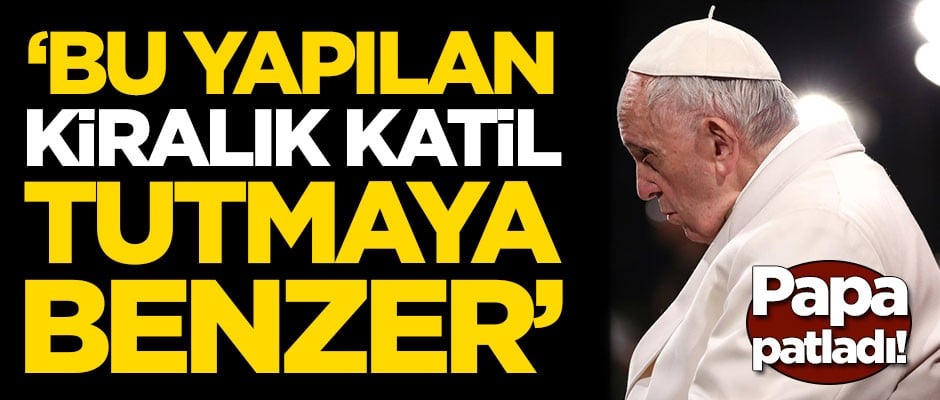 Papa patladı: Bu yapılan kiralık katil tutmaya benzer