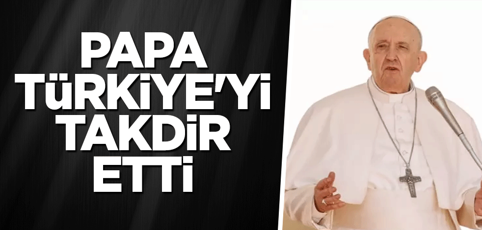 Papa, Türkiye'yi takdir etti