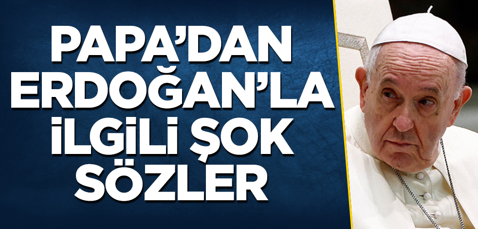 Papa'dan Erdoğan'la ilgili şok sözler