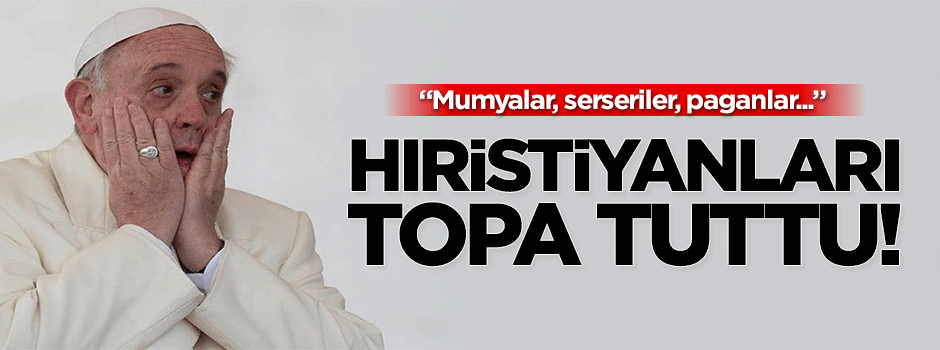 Papa'dan Hıristiyanlara: Mumyalar, serseriler, paganlar