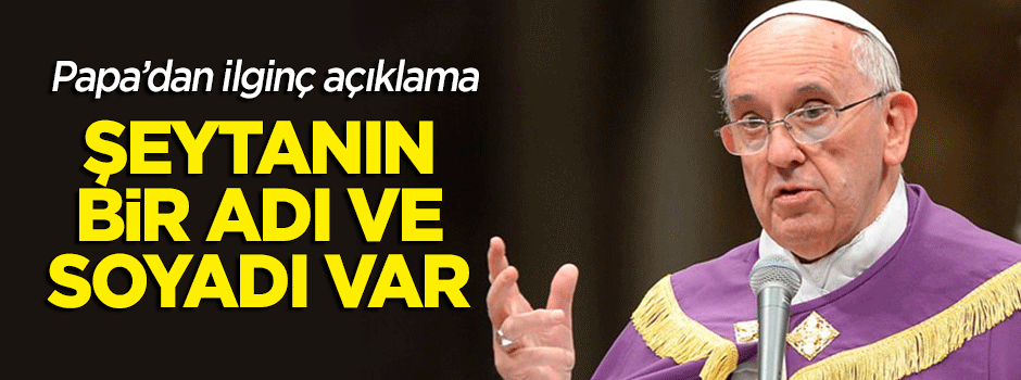 Papa'dan ilginç açıklama: Şeytanın bir adı ve soyadı var