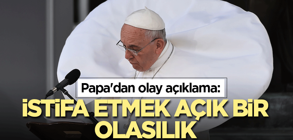 Papa'dan olay açıklama: İstifa etmek açık bir olasılık