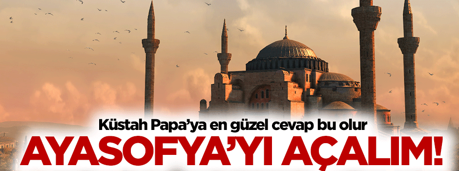 Papa'ya en güzel cevap, Ayasofya'yı açmak olur!