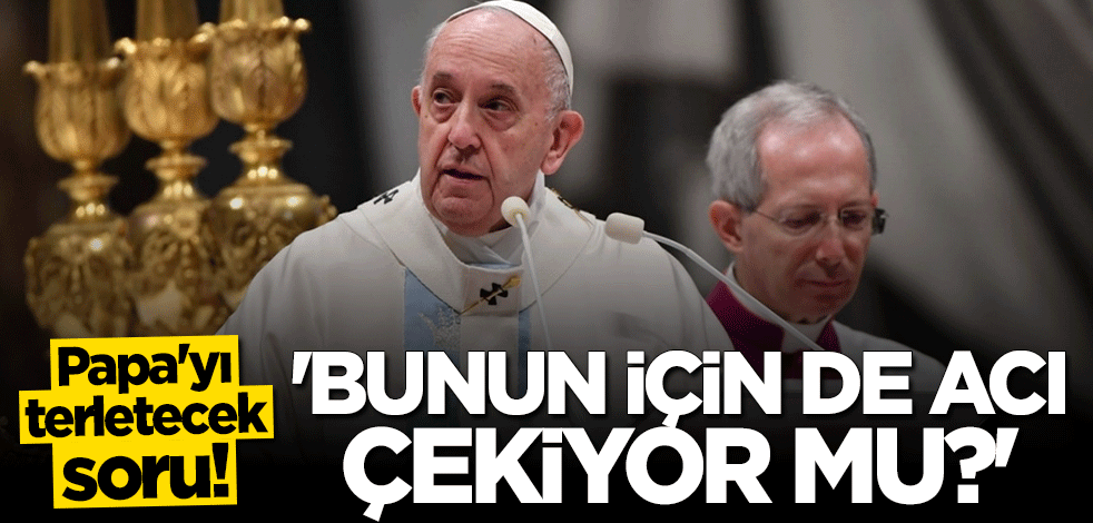 Papa'ya zor soru: Bunun için de acı çekiyor mu?