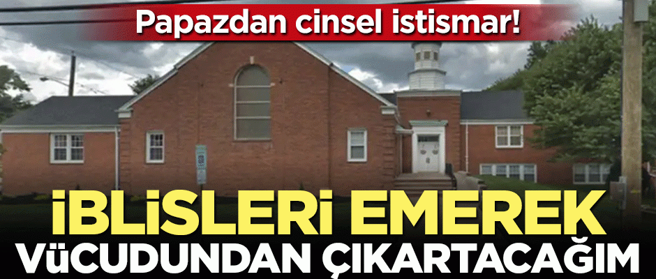 Papazdan cinsel istismar: İblisleri emerek vücudunuzdan çıkaracağım