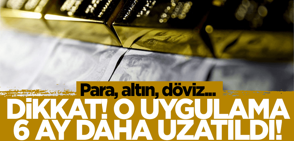 Para, altın, döviz... O uygulama 6 ay daha uzatıldı!