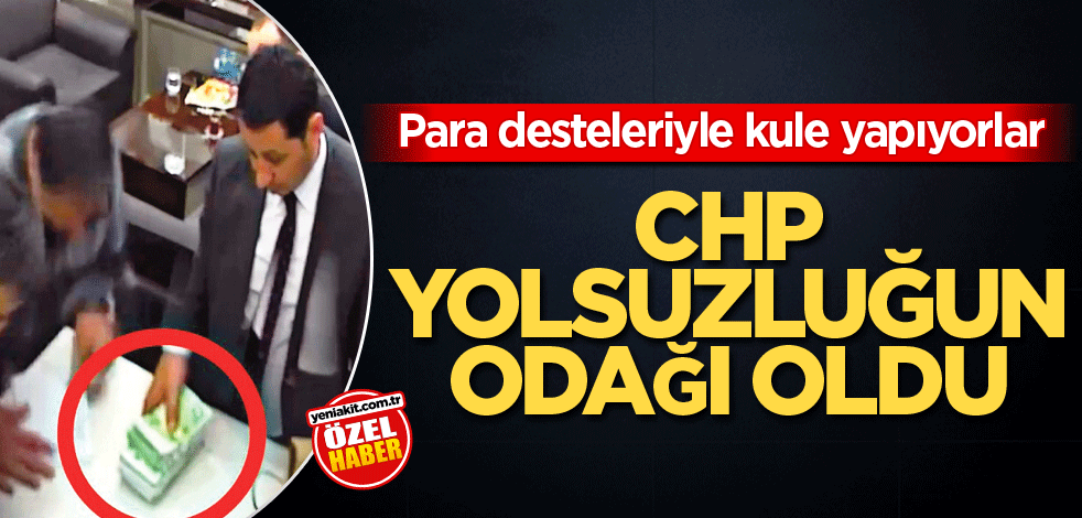 Para destelerinden kule yapıyorlar! CHP yolsuzluğun odağı oldu
