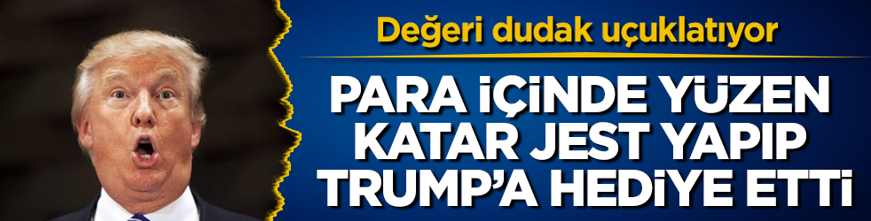 Para içinde yüzen Müslüman Katar, jest yapıp Trump’a hediye etti! Değeri dudak uçuklatıyor