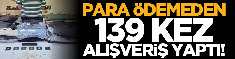 Para ödemeden 139 kez alışveriş yaptı!