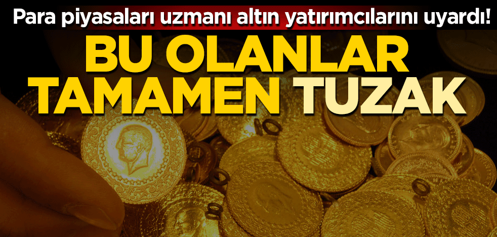Para piyasaları uzmanı altın yatırımcılarını uyardı! Bu olanlar tamamen tuzak