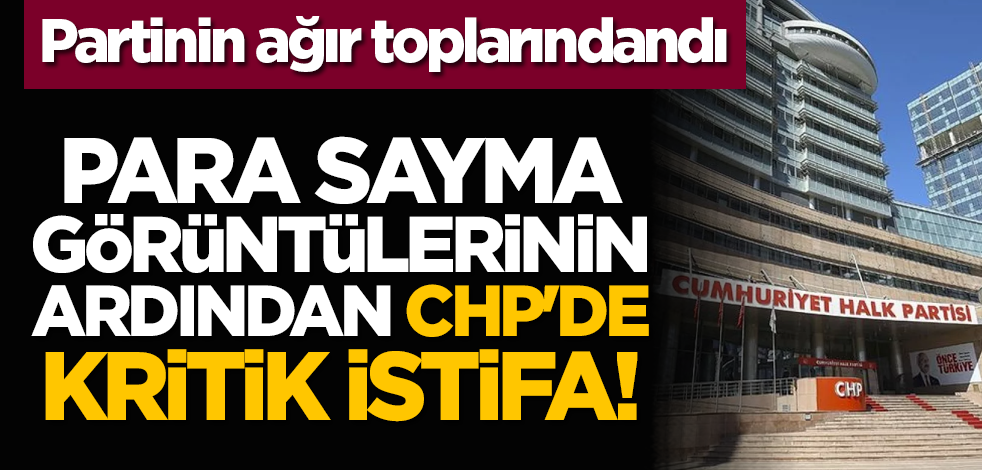 Para sayma görüntülerinin ardından CHP'de kritik istifa! Partinin ağır toplarındandı