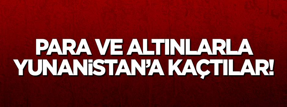 Para ve altınlarla Yunanistan'a kaçtılar!