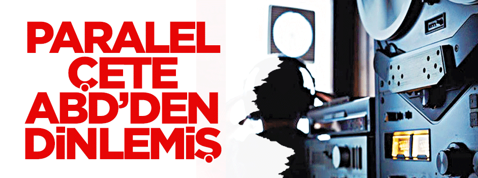 Paralel çete ABD’den dinlemiş