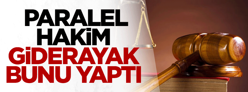 Paralel hakim giderayak bunu yaptı