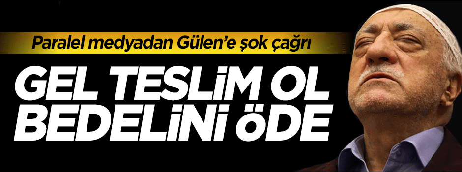 Paralel medyadan Gülen'e çağrı: Gel teslim ol bedelini öde