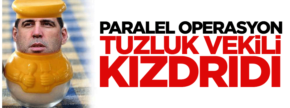 Paralel operasyonu tuzluk vekili kızdırdı