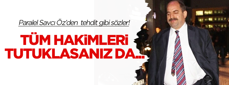 Paralel Savcı Öz: Tüm hakimleri tutuklasanız da...