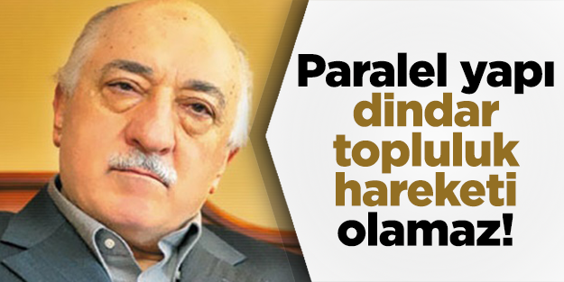 Paralel yapı hareketi, dindar bir topluluğun hareketi olamaz!