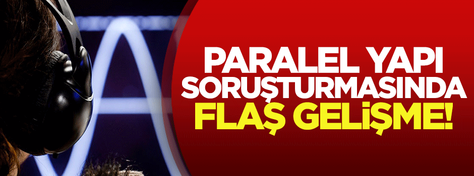 Paralel yapı soruşturmasında flaş gelişme