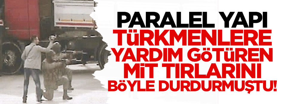 Paralel Yapı, Türkmenlere yardım götüren tırları böyle durdurmuştu!