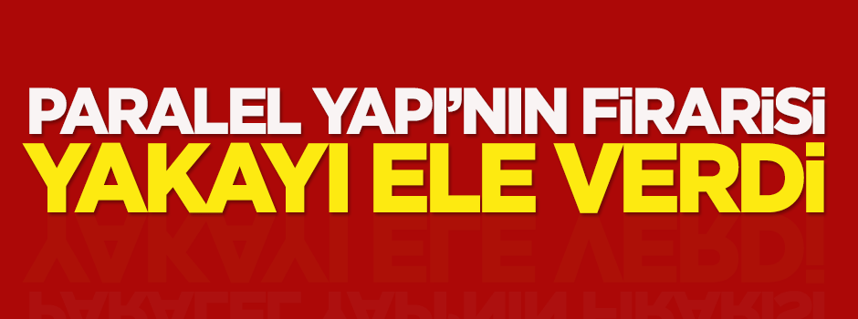 Paralel Yapı'nın firarisi yakayı ele verdi
