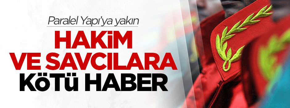 Paralel Yapı'ya yakın hakim ve savcılara kötü haber