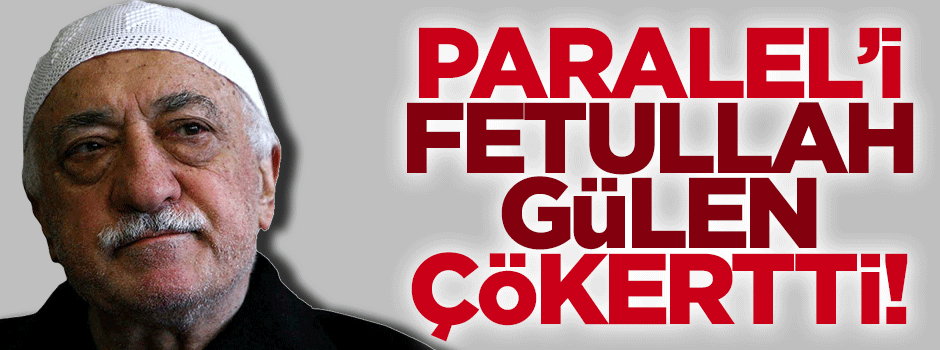 Paralel yapıyı Fetullah Gülen çökertti!