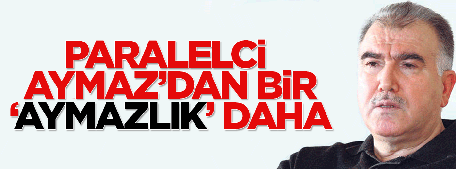 Paralelci Aymaz’dan bir "aymazlık" daha