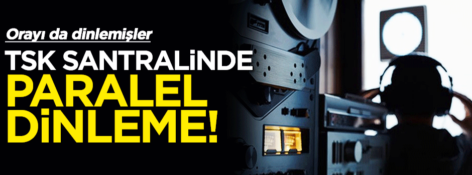 Paraleller Genelkurmay'ı da dinlemiş