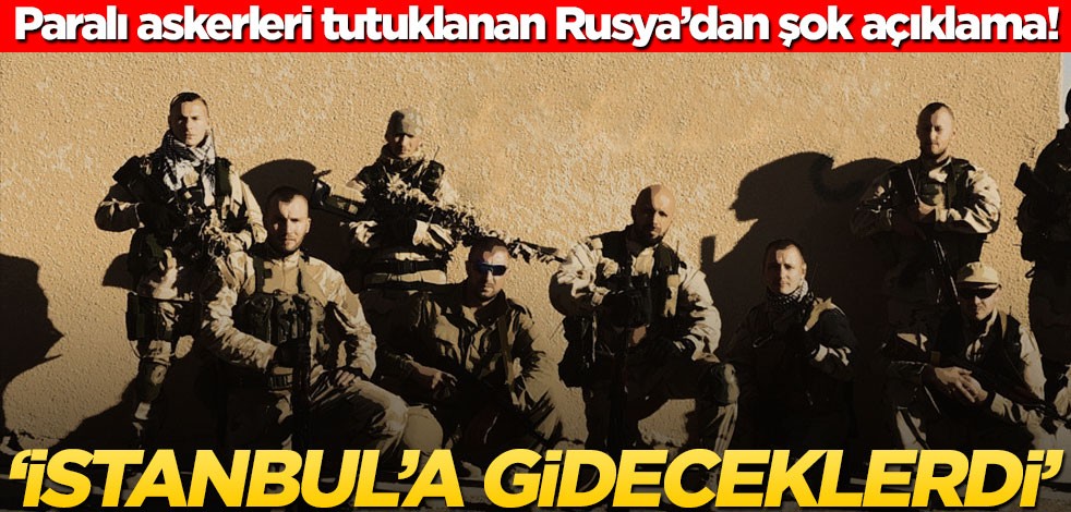 Paralı askerleri tutuklanan Rusya’dan şok açıklama! "İstanbul’a gideceklerdi"