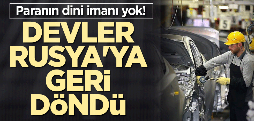 Paranın dini imanı yok! Devler Rusya'ya geri döndü