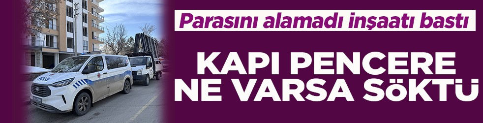 Parasını alamadı inşaatı bastı Kapı pencere ne varsa söktü