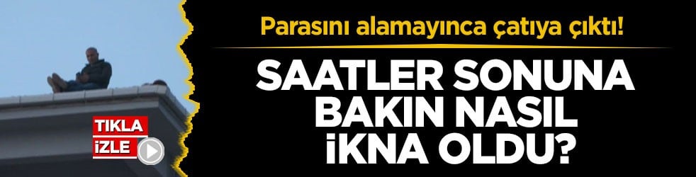 Parasını alamayınca çatıya çıktı! Saatler sonuna bakın nasıl ikna oldu?