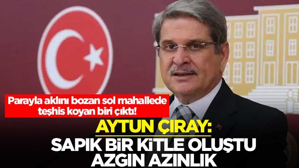 Parayla aklını bozan sol mahallede teşhis koyan biri çıktı! Aytun Çıray: Sapık bir kitle oluştu, azgın azınlık