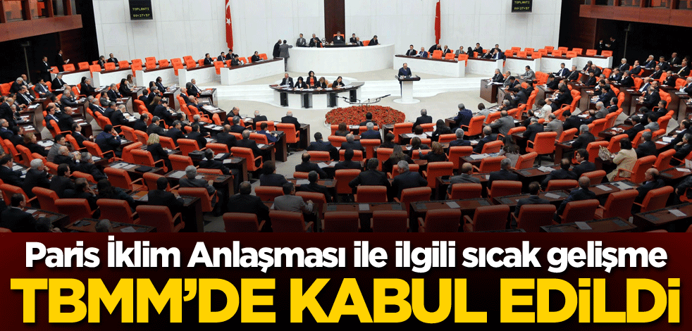 Paris İklim Anlaşması ile ilgili sıcak gelişme! TBMM'de kabul edildi