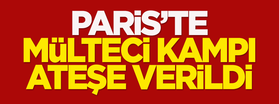 Paris'te mülteci kampı ateşe verildi