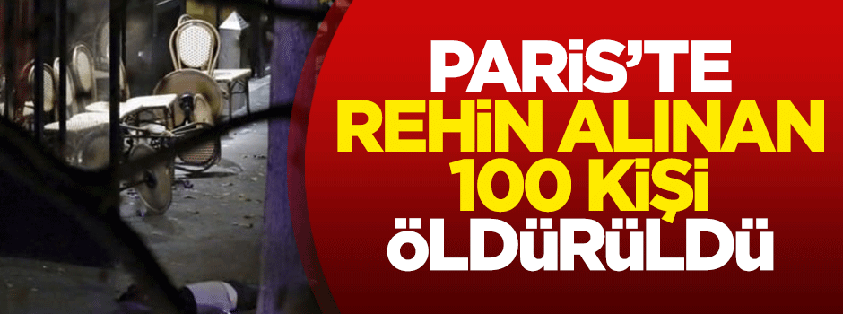 Paris'te rehin alınan 100 kişi öldürüldü